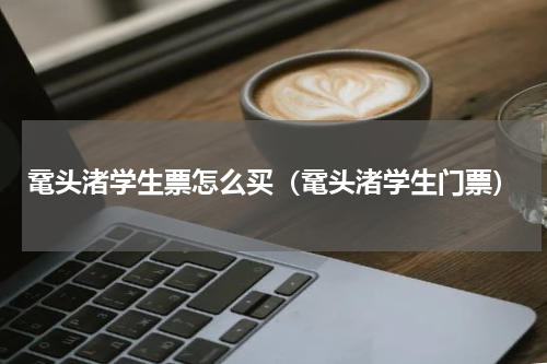 鼋头渚学生票怎么买（鼋头渚学生门票）