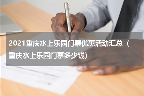 2021重庆水上乐园门票优惠活动汇总（重庆水上乐园门票多少钱）
