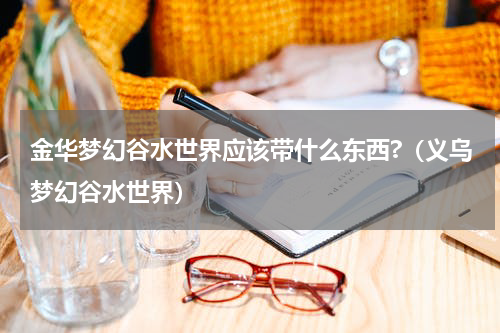 金华梦幻谷水世界应该带什么东西?（义乌梦幻谷水世界）