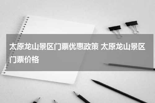 太原龙山景区门票优惠政策 太原龙山景区门票价格