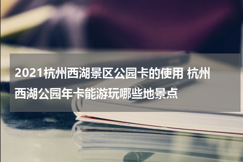 2021杭州西湖景区公园卡的使用 杭州西湖公园年卡能游玩哪些地景点