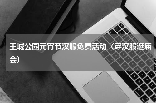 王城公园元宵节汉服免费活动（穿汉服逛庙会）