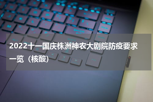 2022十一国庆株洲神农大剧院防疫要求一览（核酸）