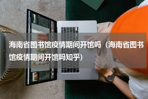 海南省图书馆疫情期间开馆吗（海南省图书馆疫情期间开馆吗知乎）