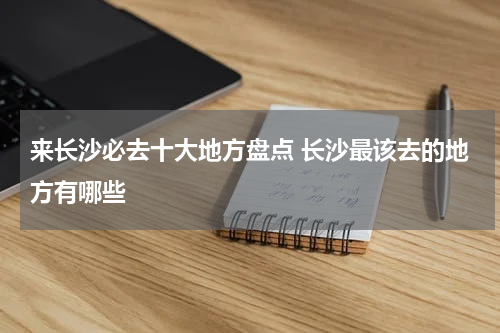 来长沙必去十大地方盘点 长沙最该去的地方有哪些