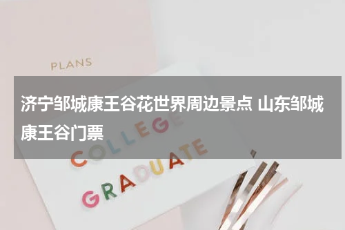 济宁邹城康王谷花世界周边景点 山东邹城康王谷门票