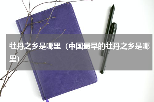 牡丹之乡是哪里（中国最早的牡丹之乡是哪里）