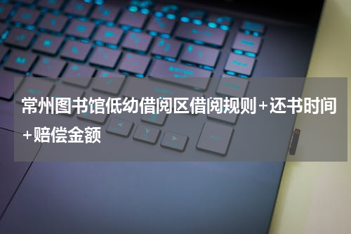 常州图书馆低幼借阅区借阅规则+还书时间+赔偿金额