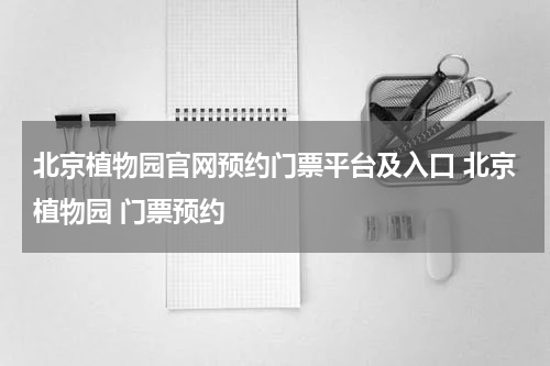 北京植物园官网预约门票平台及入口 北京植物园 门票预约