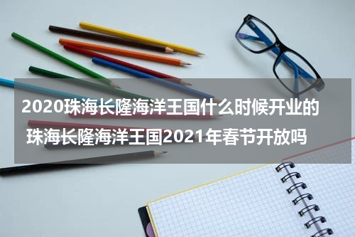 2020珠海长隆海洋王国什么时候开业的 珠海长隆海洋王国2021年春节开放吗
