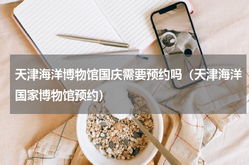 天津海洋博物馆国庆需要预约吗（天津海洋国家博物馆预约）