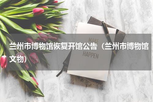 兰州市博物馆恢复开馆公告（兰州市博物馆文物）