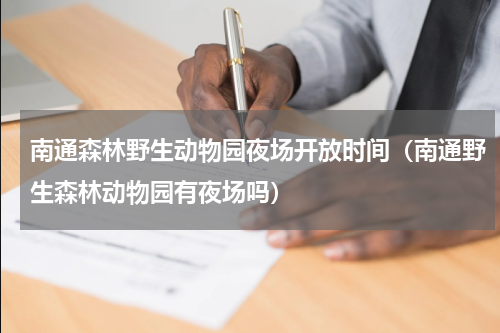 南通森林野生动物园夜场开放时间（南通野生森林动物园有夜场吗）