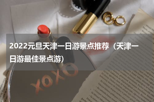 2022元旦天津一日游景点推荐（天津一日游最佳景点游）
