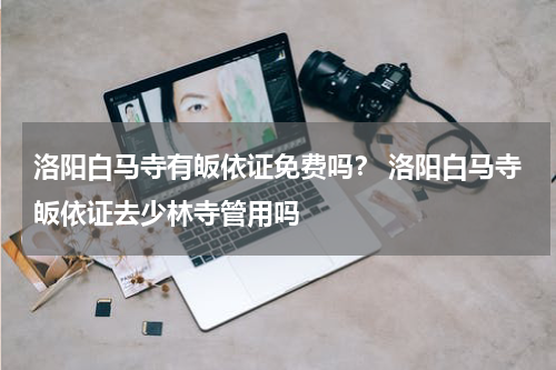 洛阳白马寺有皈依证免费吗？ 洛阳白马寺皈依证去少林寺管用吗