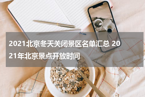 2021北京冬天关闭景区名单汇总 2021年北京景点开放时间