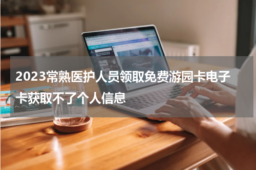 2023常熟医护人员领取免费游园卡电子卡获取不了个人信息