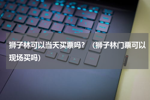 狮子林可以当天买票吗？（狮子林门票可以现场买吗）