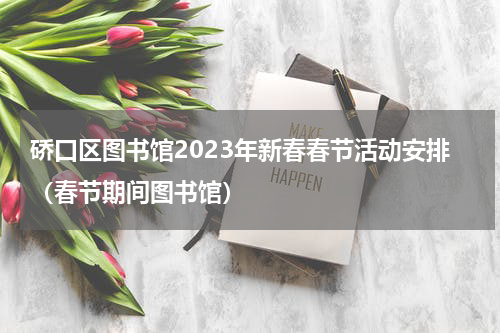 硚口区图书馆2023年新春春节活动安排（春节期间图书馆）
