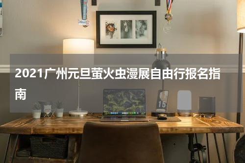 2021广州元旦萤火虫漫展自由行报名指南