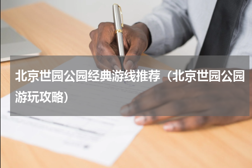 北京世园公园经典游线推荐（北京世园公园游玩攻略）