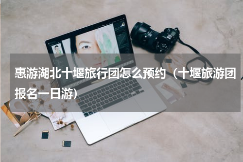 惠游湖北十堰旅行团怎么预约（十堰旅游团报名一日游）