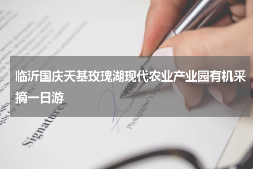 临沂国庆天基玫瑰湖现代农业产业园有机采摘一日游