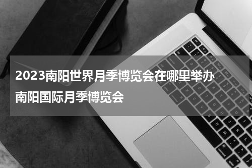 2023南阳世界月季博览会在哪里举办 南阳国际月季博览会