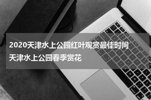2020天津水上公园红叶观赏最佳时间 天津水上公园春季赏花