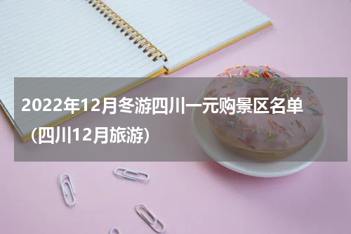 2022年12月冬游四川一元购景区名单（四川12月旅游）