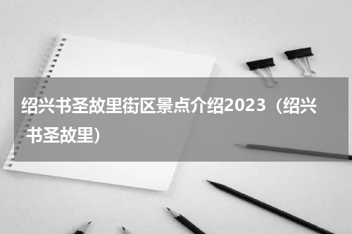 绍兴书圣故里街区景点介绍2023（绍兴 书圣故里）