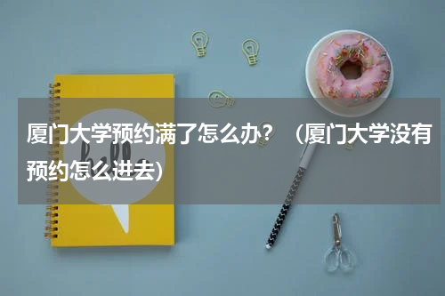 厦门大学预约满了怎么办？（厦门大学没有预约怎么进去）