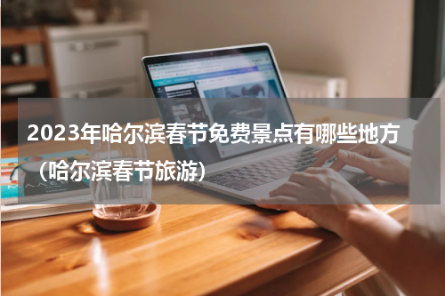 2023年哈尔滨春节免费景点有哪些地方（哈尔滨春节旅游）