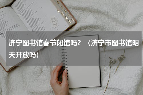 济宁图书馆春节闭馆吗？（济宁市图书馆明天开放吗）