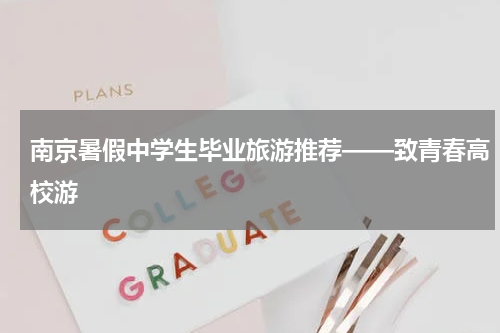 南京暑假中学生毕业旅游推荐——致青春高校游