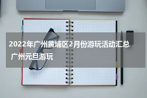2022年广州黄埔区2月份游玩活动汇总 广州元旦游玩