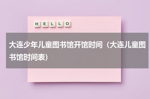 大连少年儿童图书馆开馆时间（大连儿童图书馆时间表）