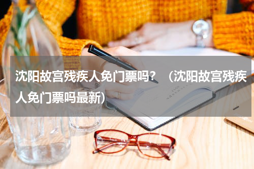 沈阳故宫残疾人免门票吗？（沈阳故宫残疾人免门票吗最新）