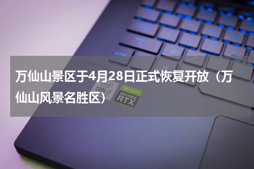 万仙山景区于4月28日正式恢复开放（万仙山风景名胜区）