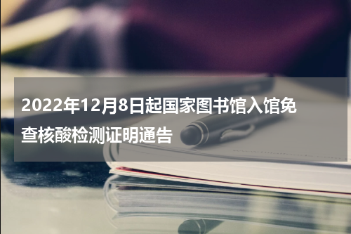 2022年12月8日起国家图书馆入馆免查核酸检测证明通告