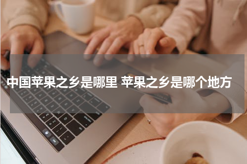 中国苹果之乡是哪里 苹果之乡是哪个地方