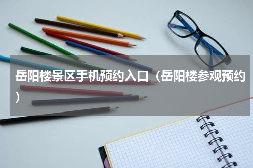 岳阳楼景区手机预约入口（岳阳楼参观预约）