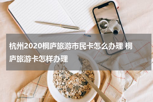杭州2020桐庐旅游市民卡怎么办理 桐庐旅游卡怎样办理
