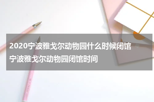 2020宁波雅戈尔动物园什么时候闭馆 宁波雅戈尔动物园闭馆时间