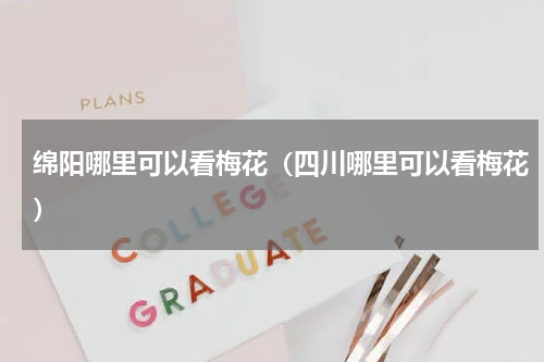 绵阳哪里可以看梅花（四川哪里可以看梅花）