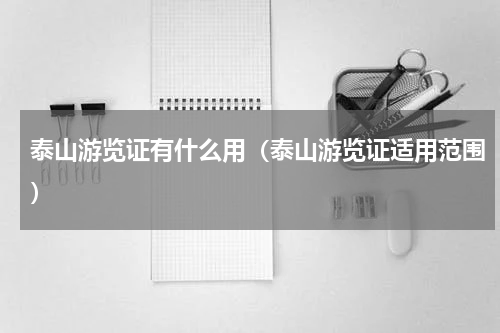 泰山游览证有什么用（泰山游览证适用范围）