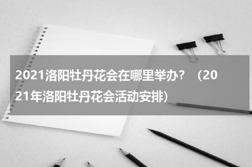 2021洛阳牡丹花会在哪里举办？（2021年洛阳牡丹花会活动安排）