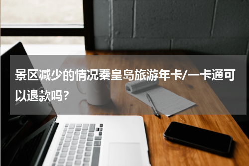 景区减少的情况秦皇岛旅游年卡/一卡通可以退款吗？