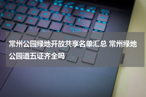 常州公园绿地开放共享名单汇总 常州绿地公园道五证齐全吗