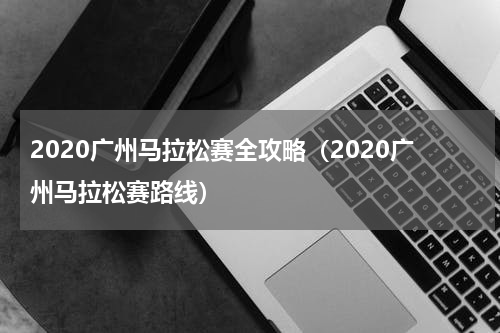 2020广州马拉松赛全攻略（2020广州马拉松赛路线）